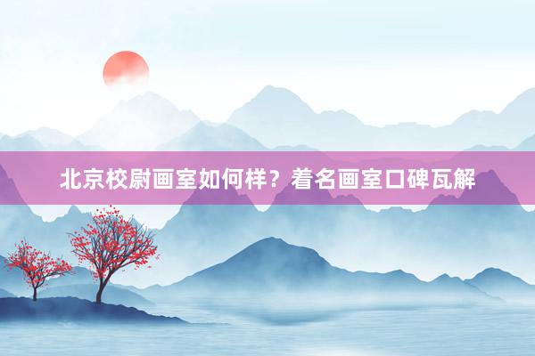 北京校尉画室如何样？着名画室口碑瓦解