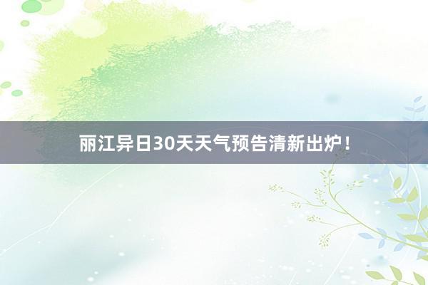 丽江异日30天天气预告清新出炉！